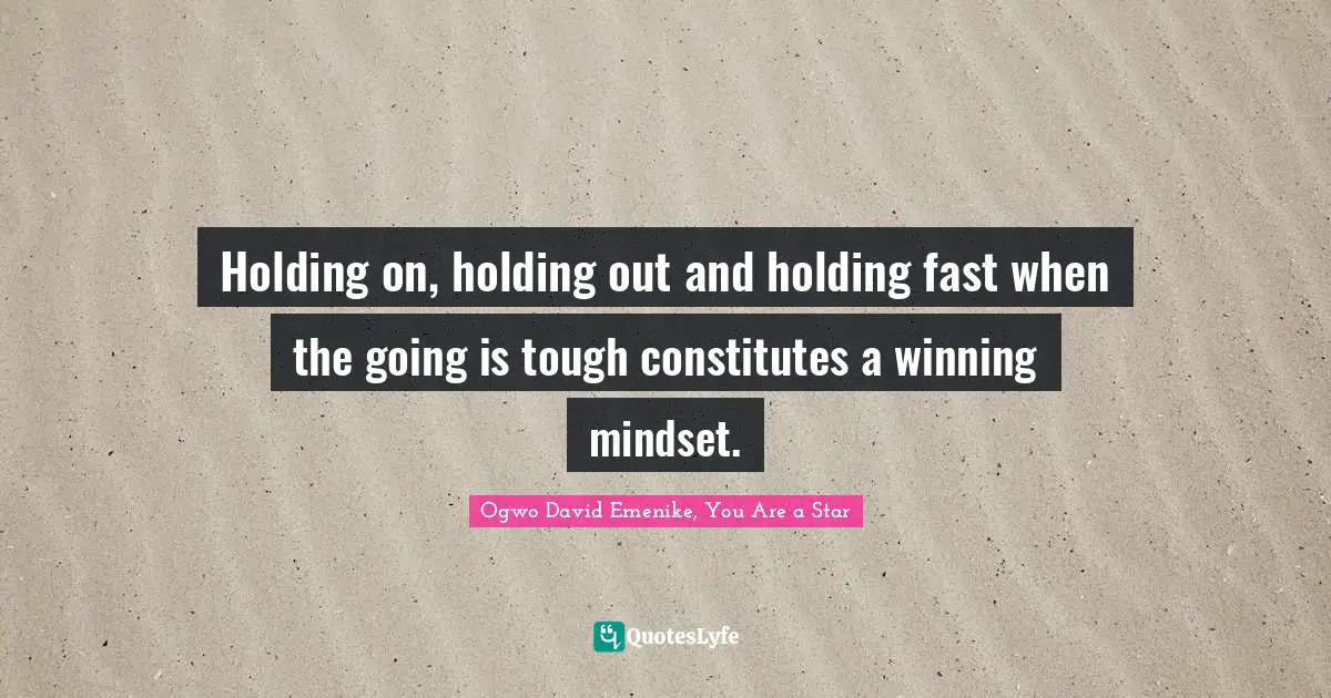 Holding on, holding out and holding fast when the going is tough constitutes a winning mindset.
