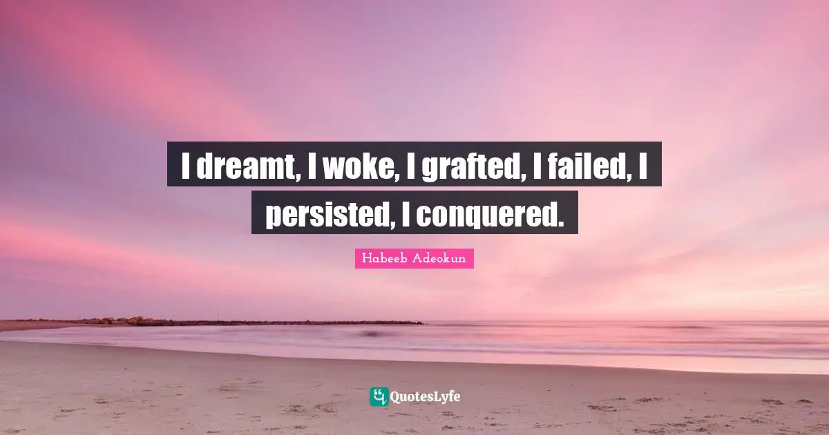 I dreamt, I woke, I grafted, I failed, I persisted, I conquered.