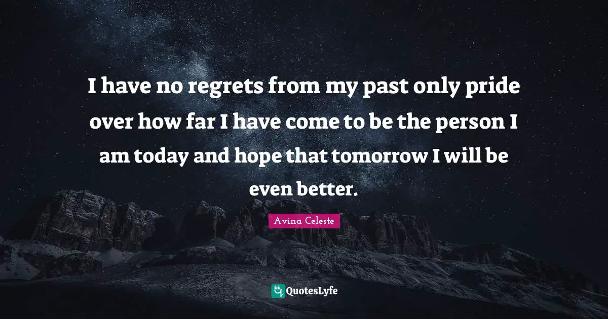 I have no regrets from my past only pride over how far I have come to be the person I am today and hope that tomorrow I will be even better.