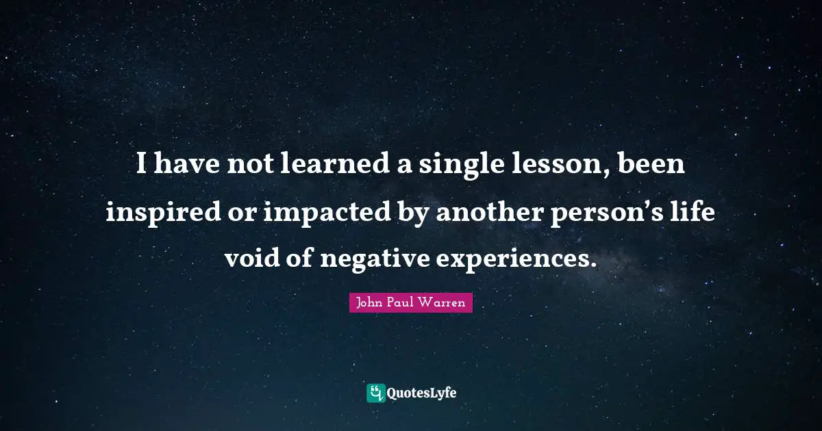 I have not learned a single lesson, been inspired or impacted by another person’s life void of negative experiences.