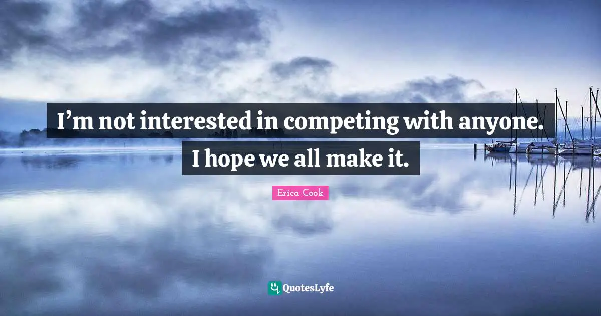 I’m not interested in competing with anyone. I hope we all make it.