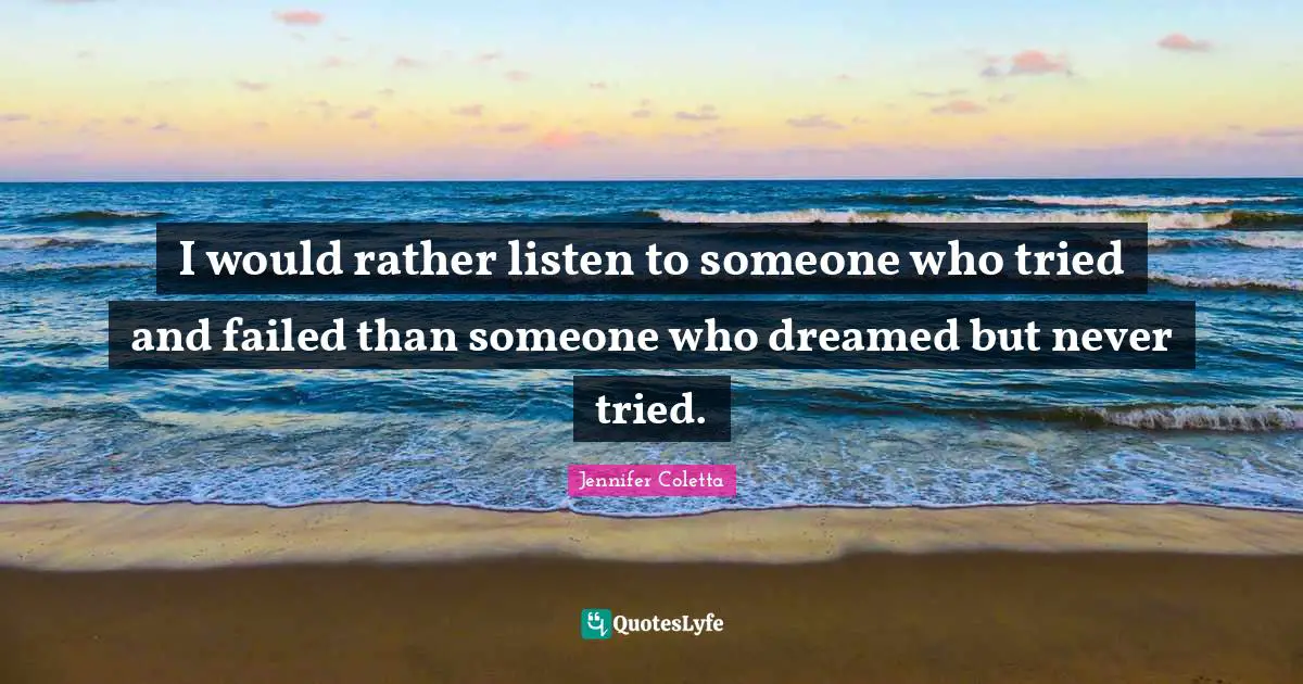 I would rather listen to someone who tried and failed than someone who dreamed but never tried.