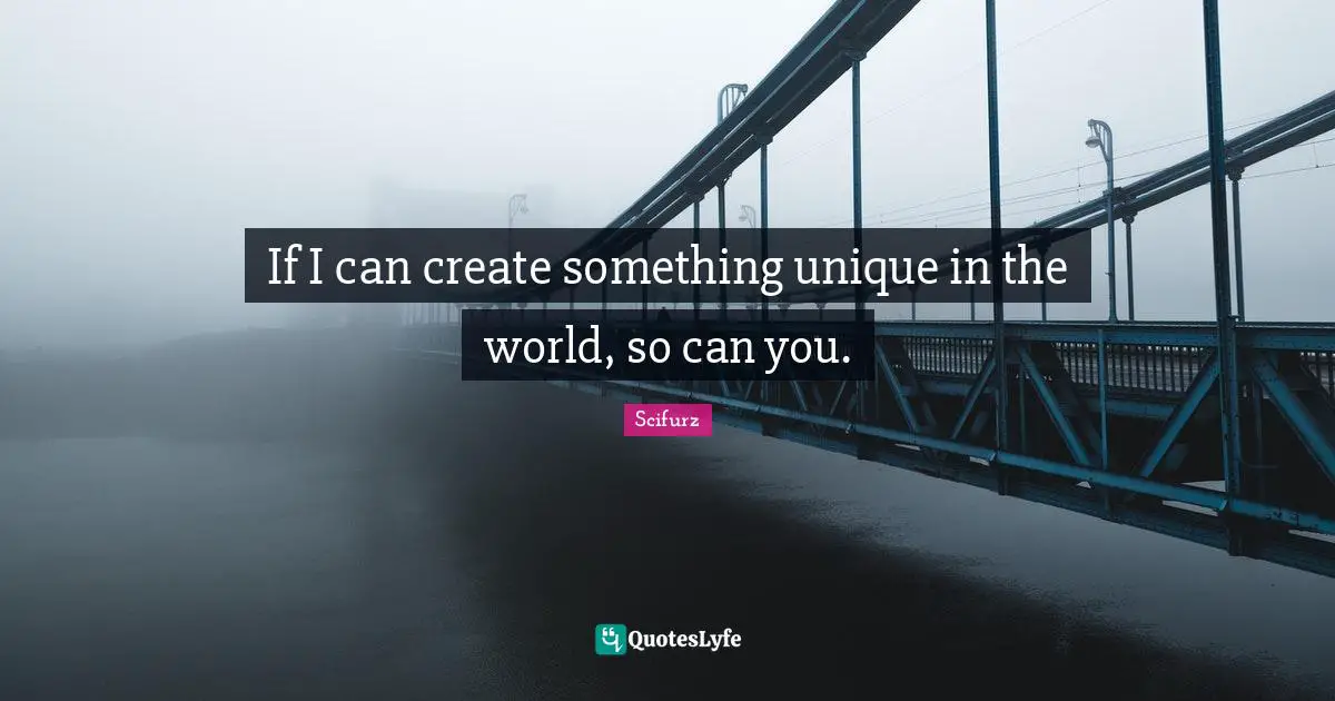 If I can create something unique in the world, so can you.