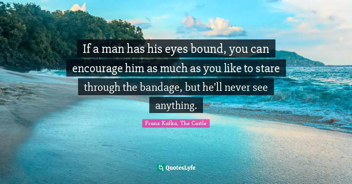 Franz Kafka, The Castle Quotes: "If a man has his eyes bound, you can encourage him as much as you like to stare through the bandage, but he'll never see anything."