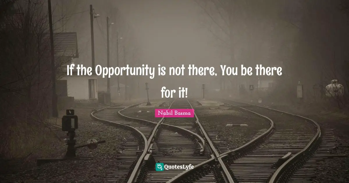 If the Opportunity is not there, You be there for it!