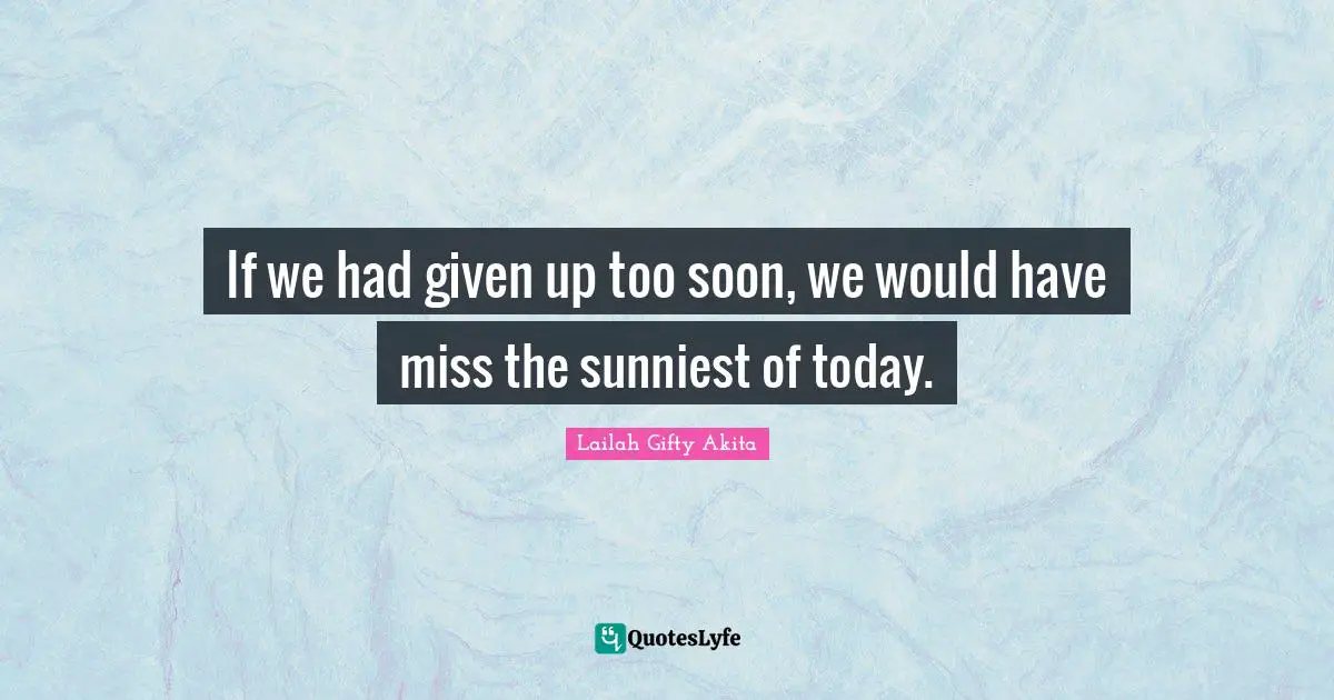 If we had given up too soon, we would have miss the sunniest of today.