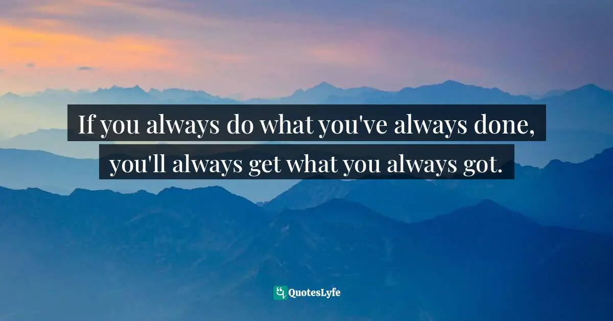 If you always do what you've always done, you'll always get what you always got.