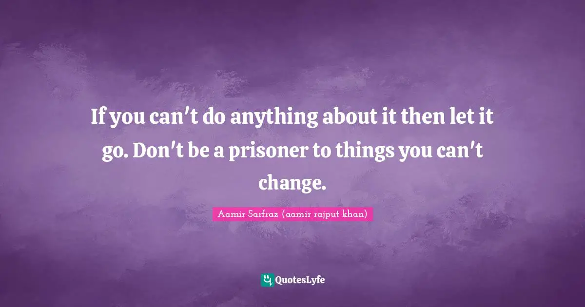 Optimistic Quotes: "If you can't do anything about it then let it go. Don't be a prisoner to things you can't change."