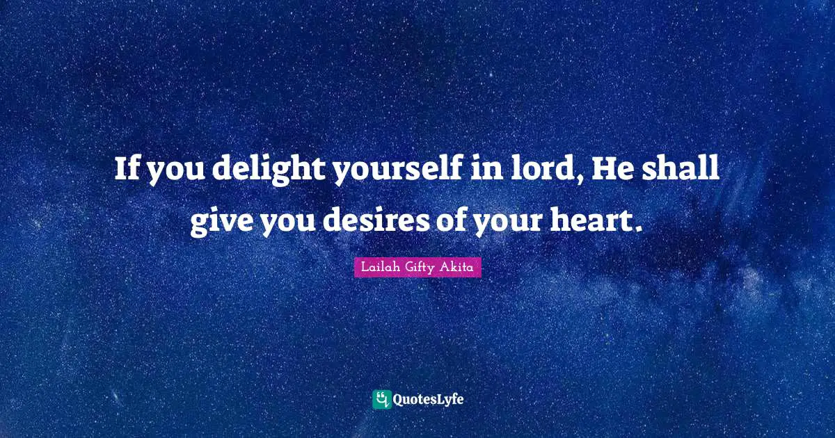If you delight yourself in lord, He shall give you desires of your heart.