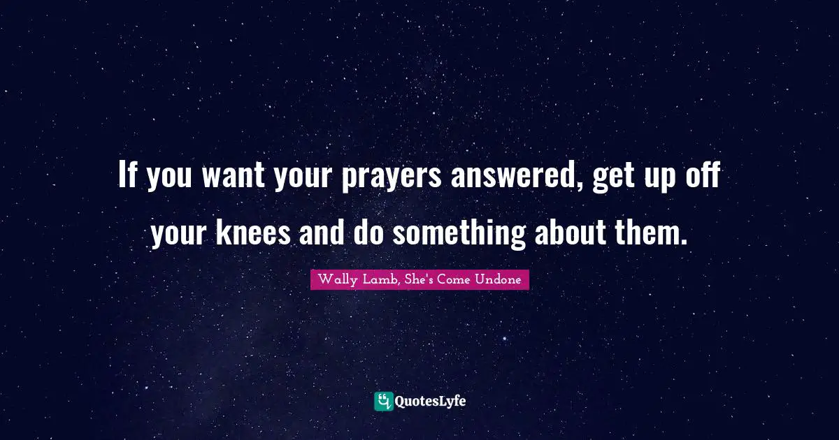 If you want your prayers answered, get up off your knees and do something about them.