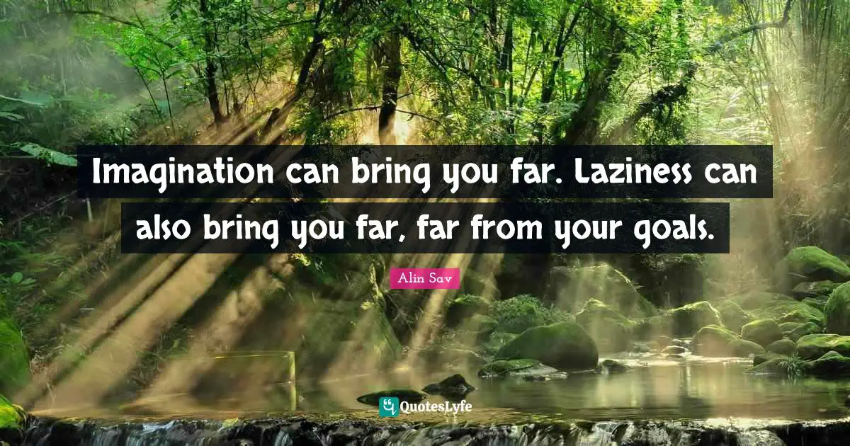 Imagination can bring you far. Laziness can also bring you far, far from your goals.
