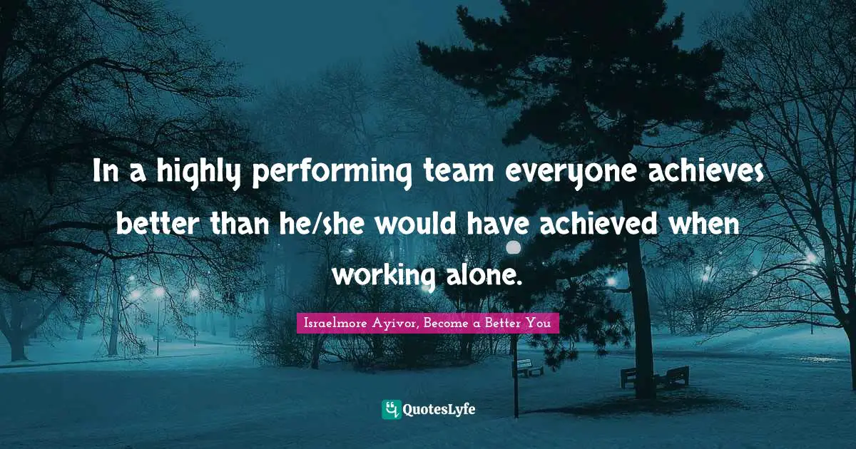 Inspirations Quotes: "In a highly performing team everyone achieves better than he/she would have achieved when working alone."