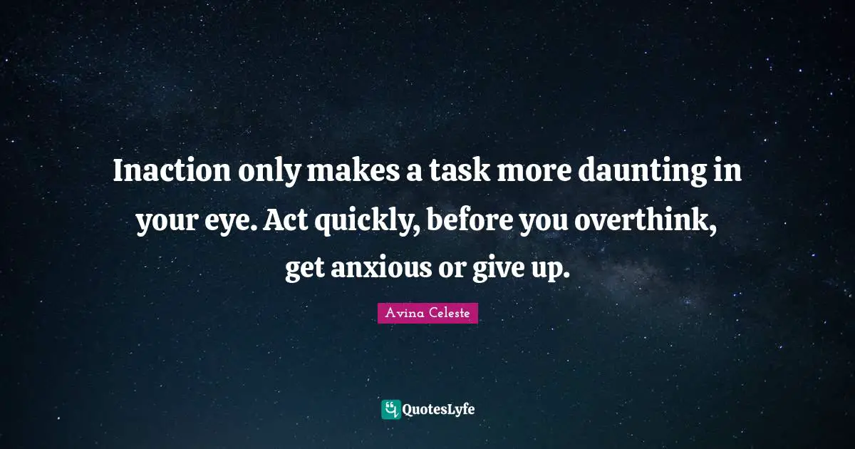 Inaction only makes a task more daunting in your eye. Act quickly, before you overthink, get anxious or give up.
