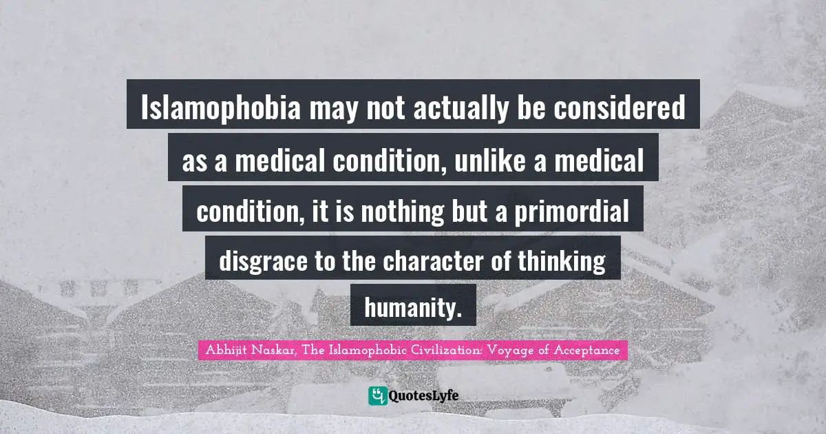 Phobia Quotes: "Islamophobia may not actually be considered as a medical condition, unlike a medical condition, it is nothing but a primordial disgrace to the character of thinking humanity."