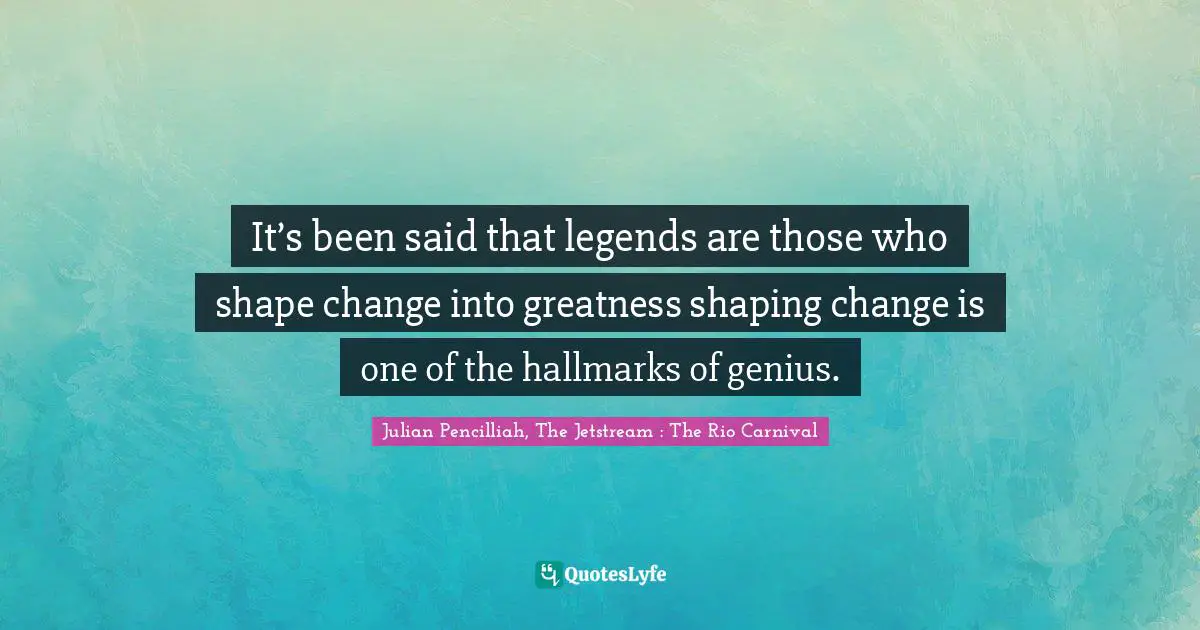 It’s been said that legends are those who shape change into greatness shaping change is one of the hallmarks of genius.