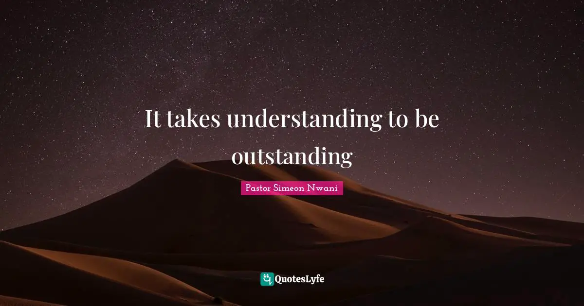 It takes understanding to be outstanding