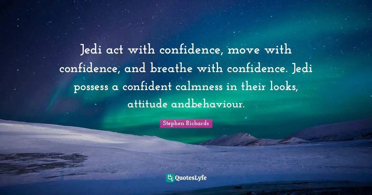 Jedi act with confidence, move with confidence, and breathe with confidence. Jedi possess a confident calmness in their looks, attitude andbehaviour.