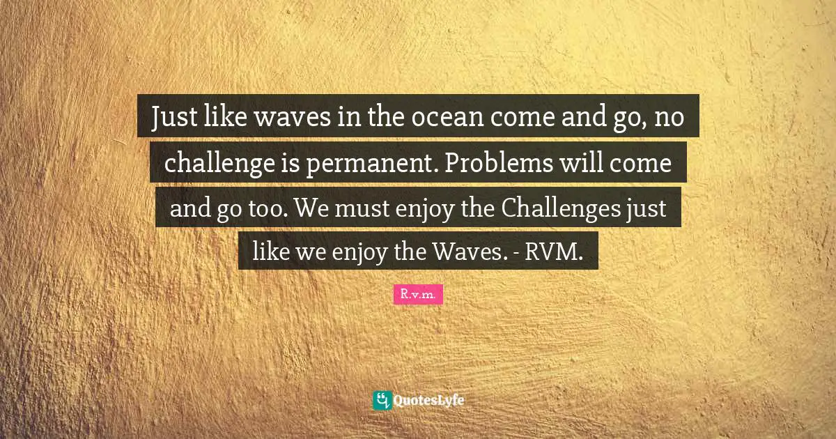 Just like waves in the ocean come and go, no challenge is permanent. Problems will come and go too. We must enjoy the Challenges just like we enjoy the Waves. - RVM.