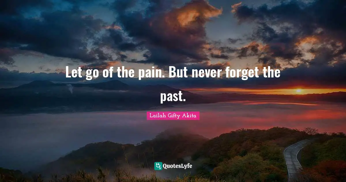 Let go of the pain. But never forget the past.