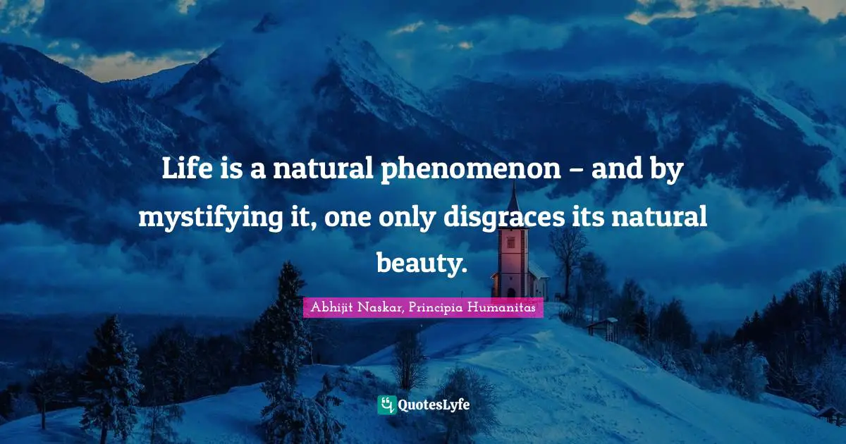 Life is a natural phenomenon – and by mystifying it, one only disgraces its natural beauty.