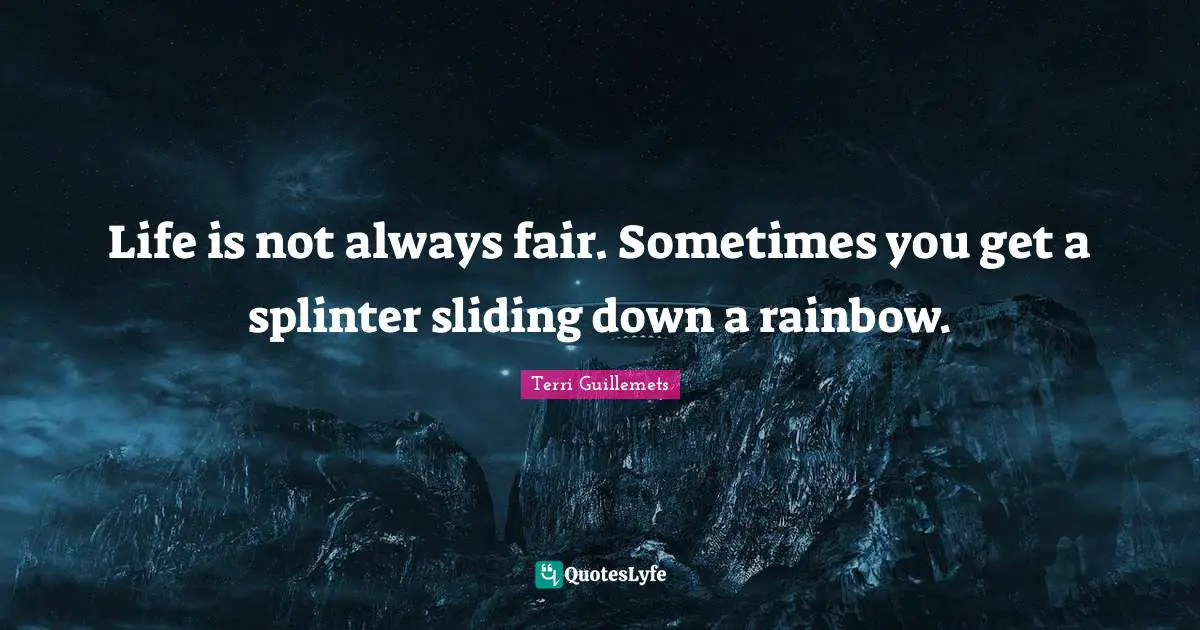 Life is not always fair. Sometimes you get a splinter sliding down a rainbow.