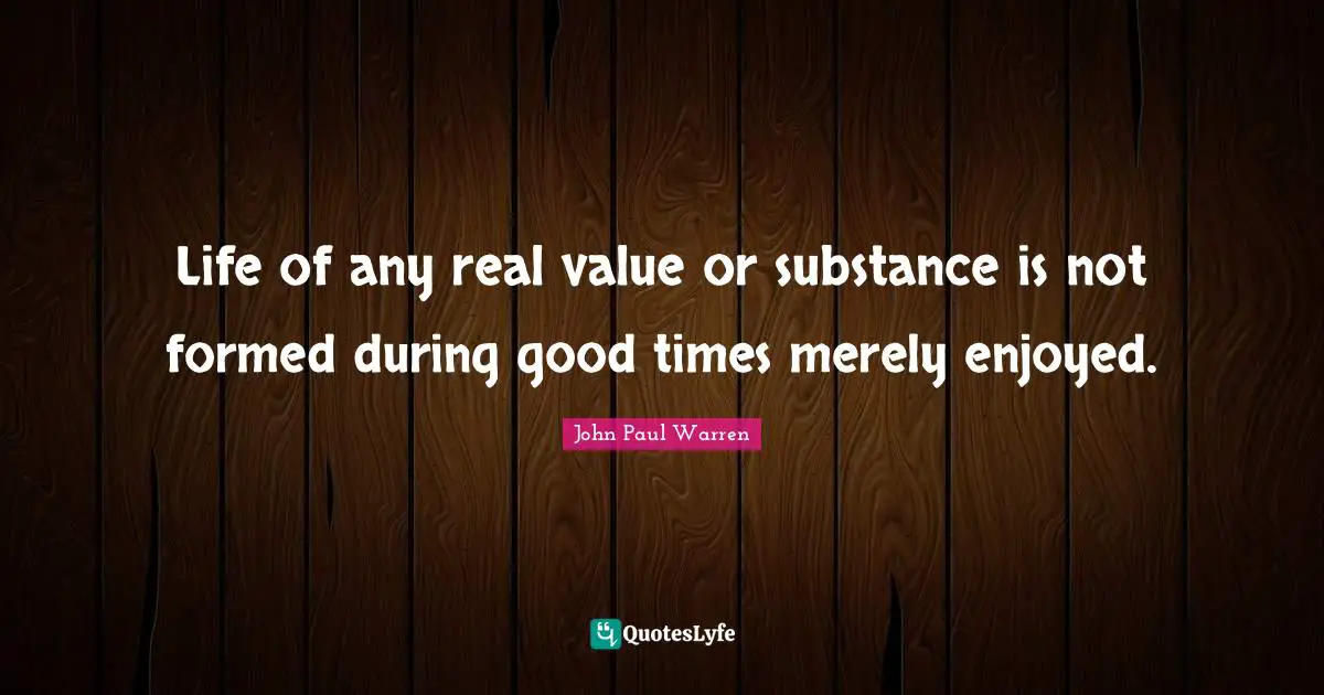 Life of any real value or substance is not formed during good times merely enjoyed.