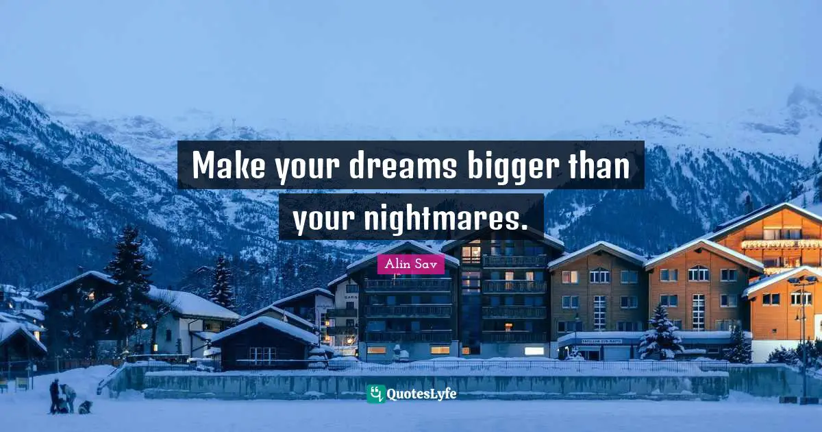 Make your dreams bigger than your nightmares.
