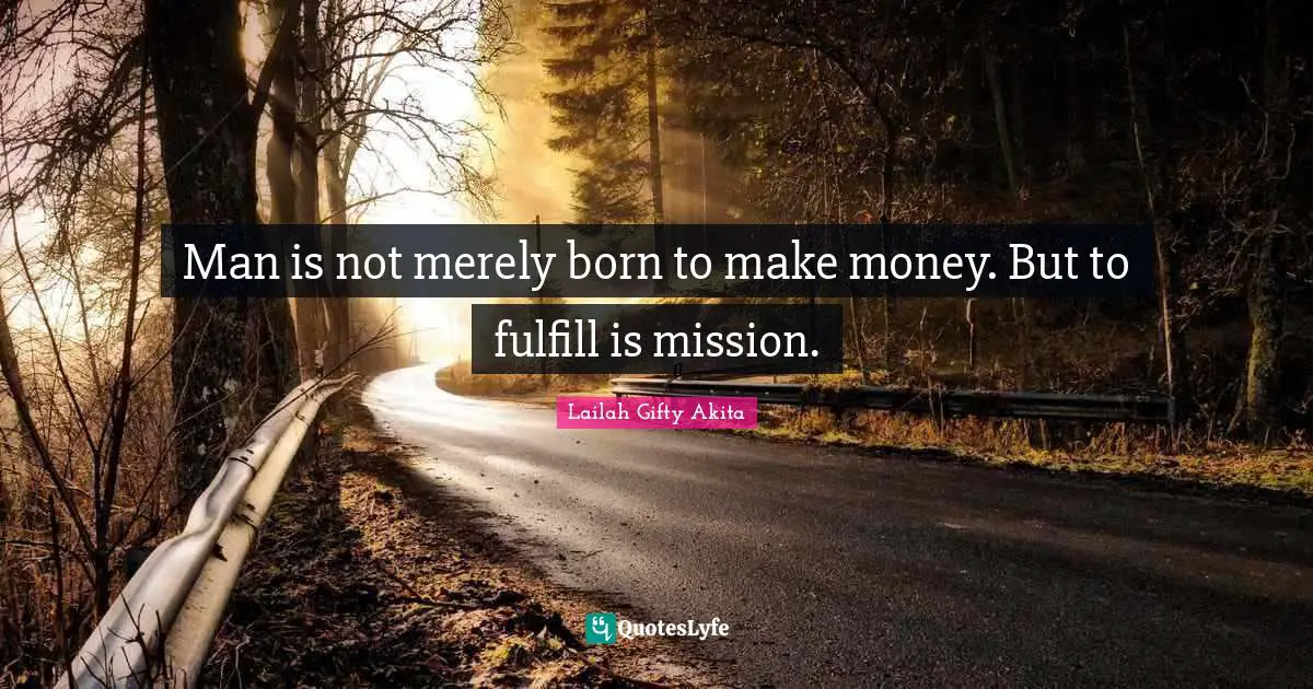 Man is not merely born to make money. But to fulfill is mission.
