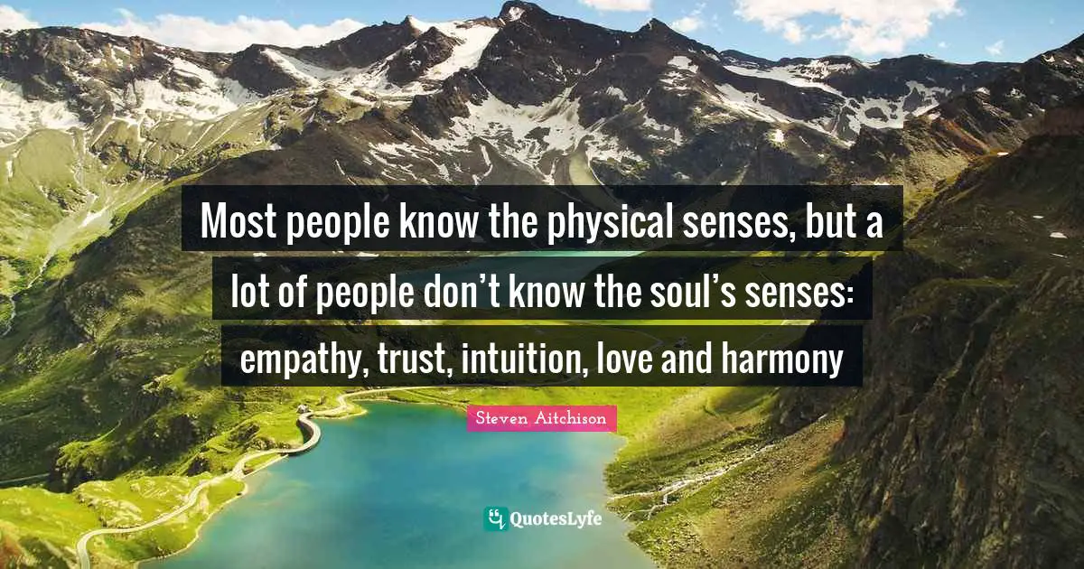 Most people know the physical senses, but a lot of people don’t know the soul’s senses: empathy, trust, intuition, love and harmony