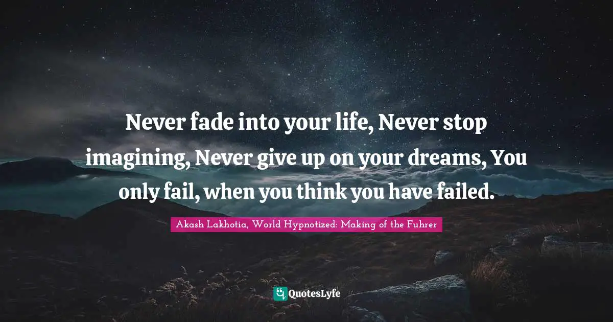 Thoughts Of The Mind Quotes: "Never fade into your life, Never stop imagining, Never give up on your dreams, You only fail, when you think you have failed."