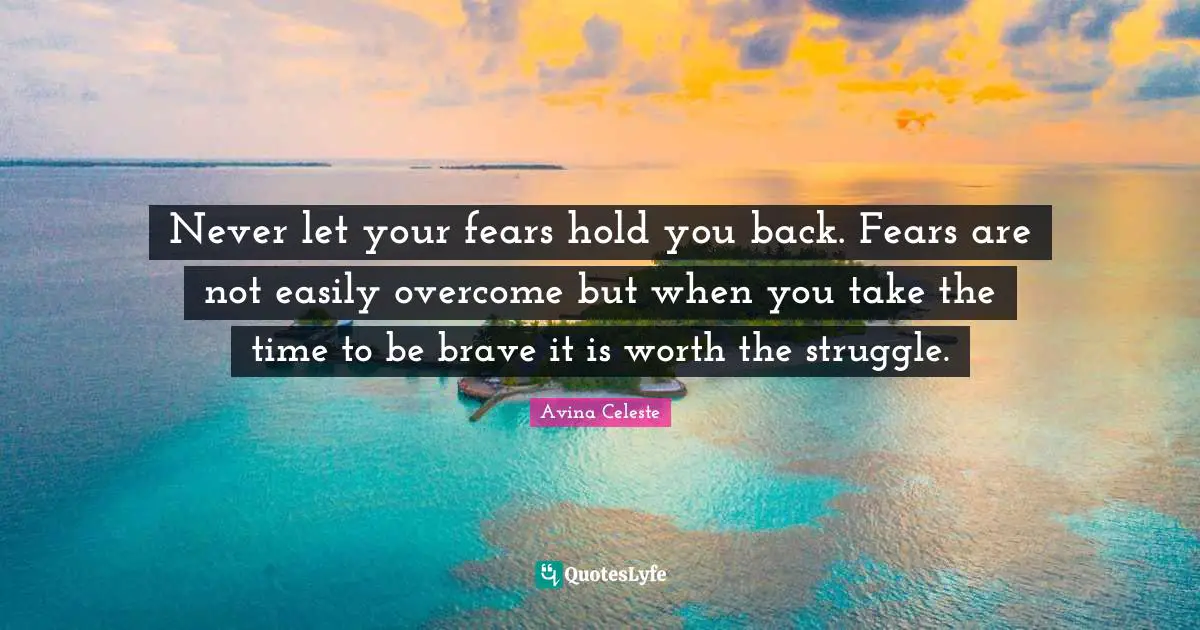 Never let your fears hold you back. Fears are not easily overcome but when you take the time to be brave it is worth the struggle.