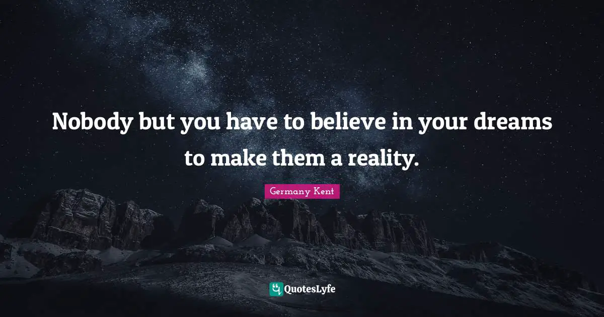 Germany Kent Quotes: Nobody but you have to believe in your dreams to make them a reality.