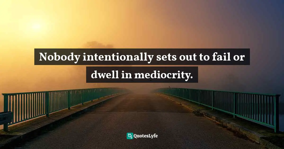 Nobody intentionally sets out to fail or dwell in mediocrity.