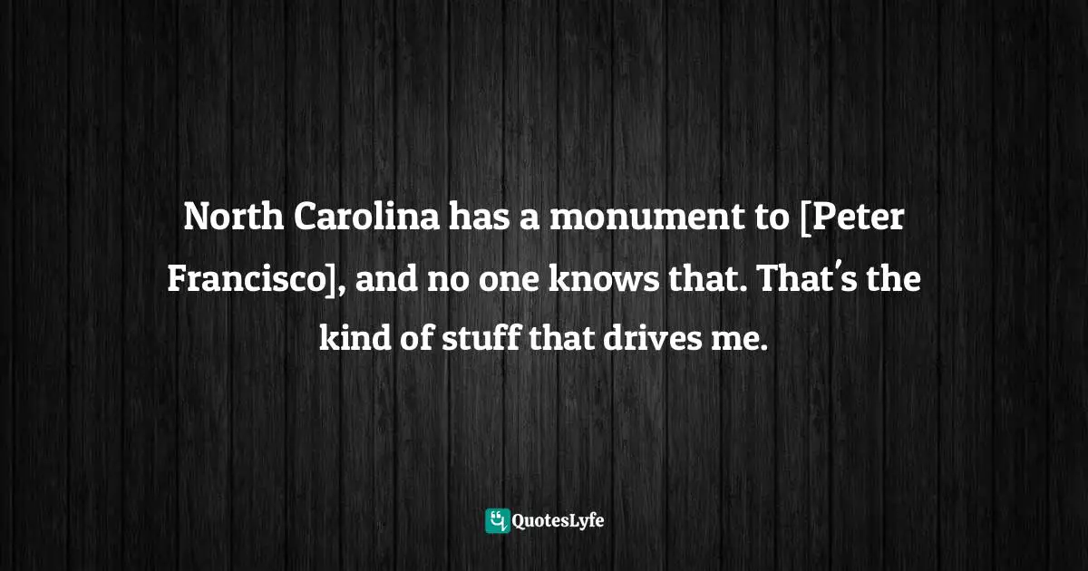 North Carolina has a monument to [Peter Francisco], and no one knows that. That's the kind of stuff that drives me.