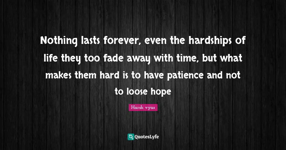 Nothing lasts forever, even the hardships of life they too fade away with time, but what makes them hard is to have patience and not to loose hope