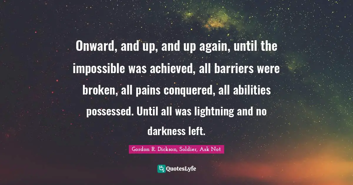 Onward, and up, and up again, until the impossible was achieved, all barriers were broken, all pains conquered, all abilities possessed. Until all was lightning and no darkness left.