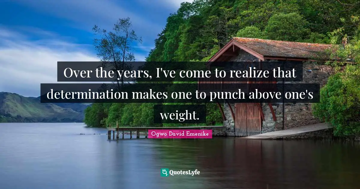 Over the years, I've come to realize that determination makes one to punch above one's weight.