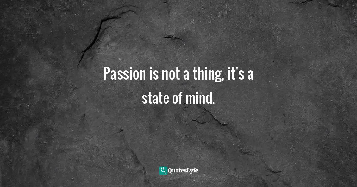 Passion is not a thing, it's a state of mind.