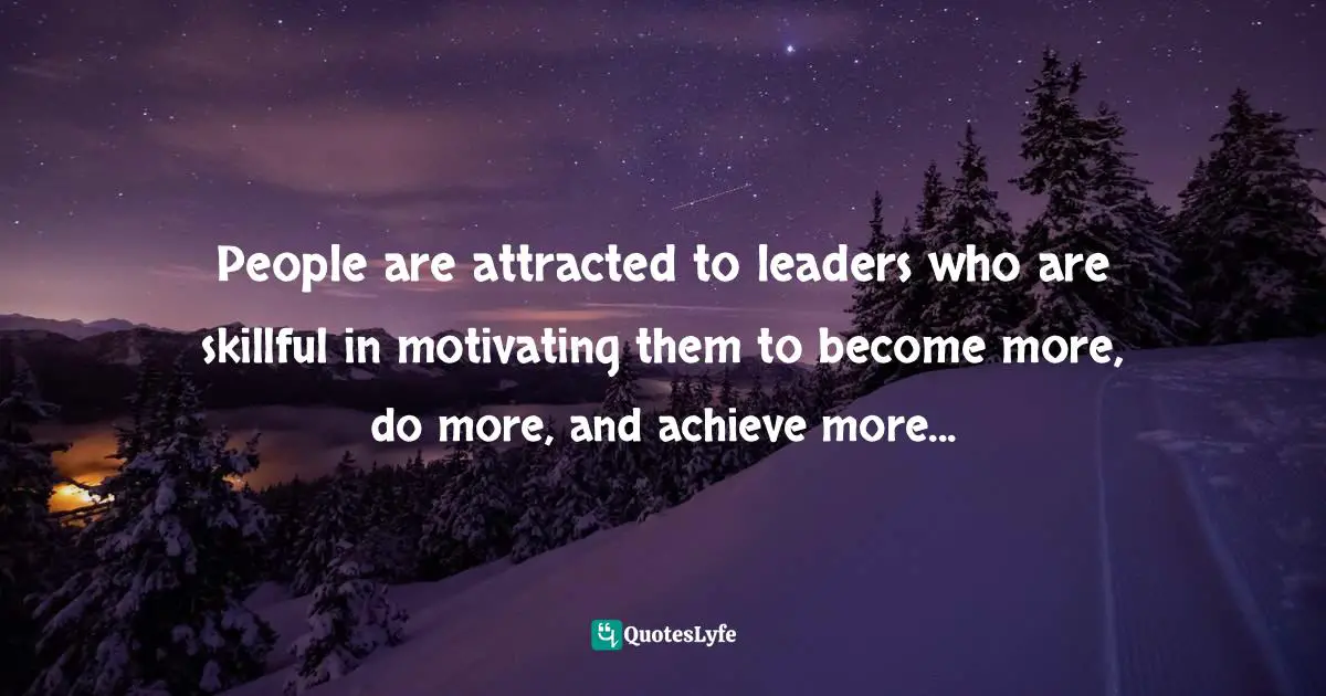 People are attracted to leaders who are skillful in motivating them to become more, do more, and achieve more...