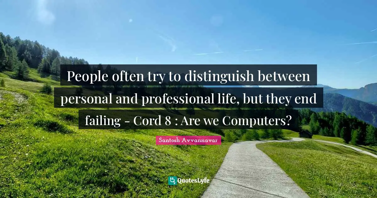 People often try to distinguish between personal and professional life, but they end failing - Cord 8 : Are we Computers?