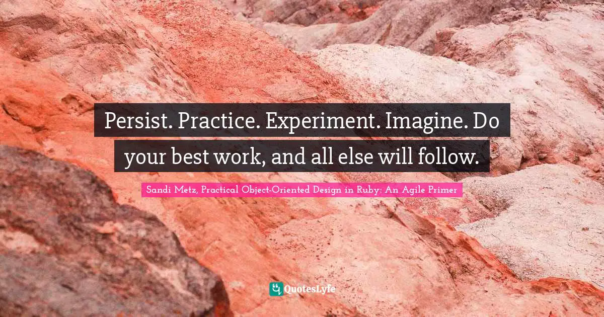 Persist. Practice. Experiment. Imagine. Do your best work, and all else will follow.