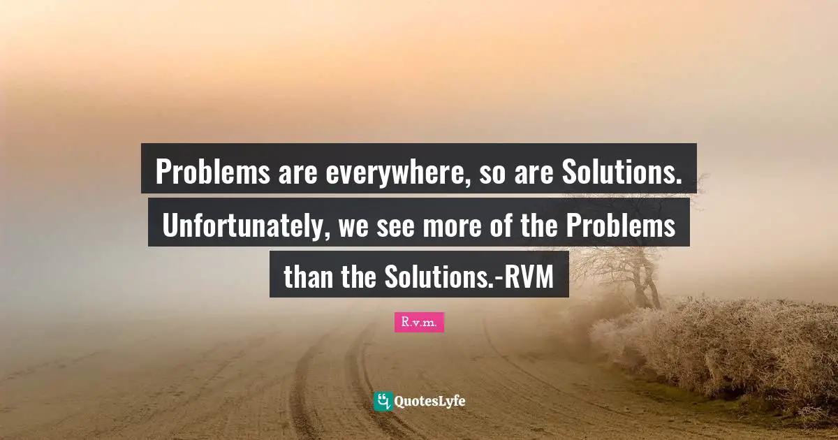 Problems are everywhere, so are Solutions. Unfortunately, we see more of the Problems than the Solutions.-RVM