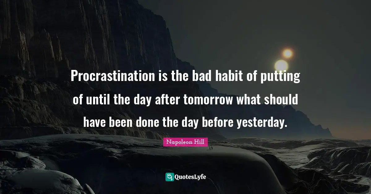 Procrastination is the bad habit of putting of until the day after tomorrow what should have been done the day before yesterday.