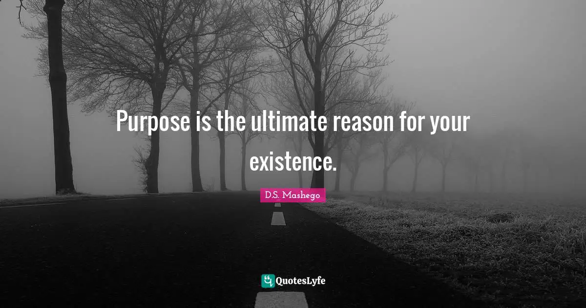 Purpose is the ultimate reason for your existence.
