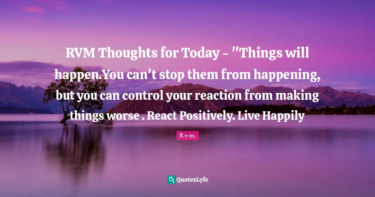 RVM Thoughts for Today - "Things will happen.You can't stop them from happening, but you can control your reaction from making things worse . React Positively. Live Happily