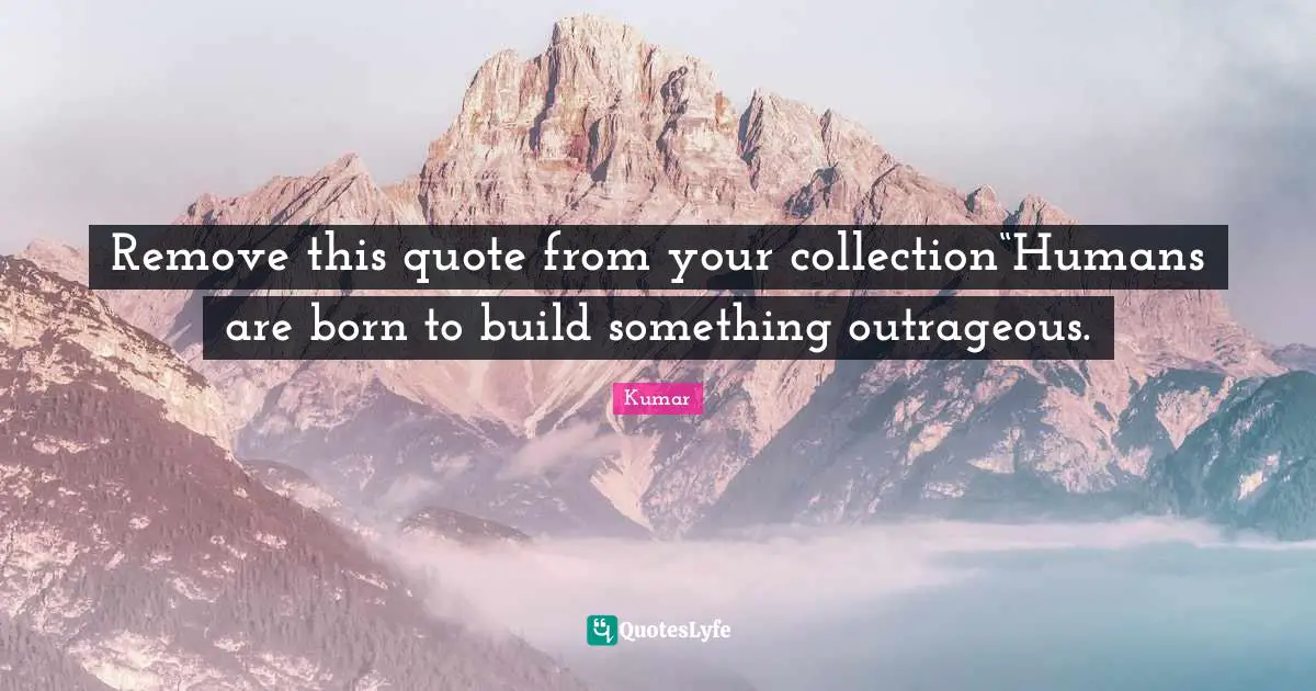 Remove this quote from your collection“Humans are born to build something outrageous.