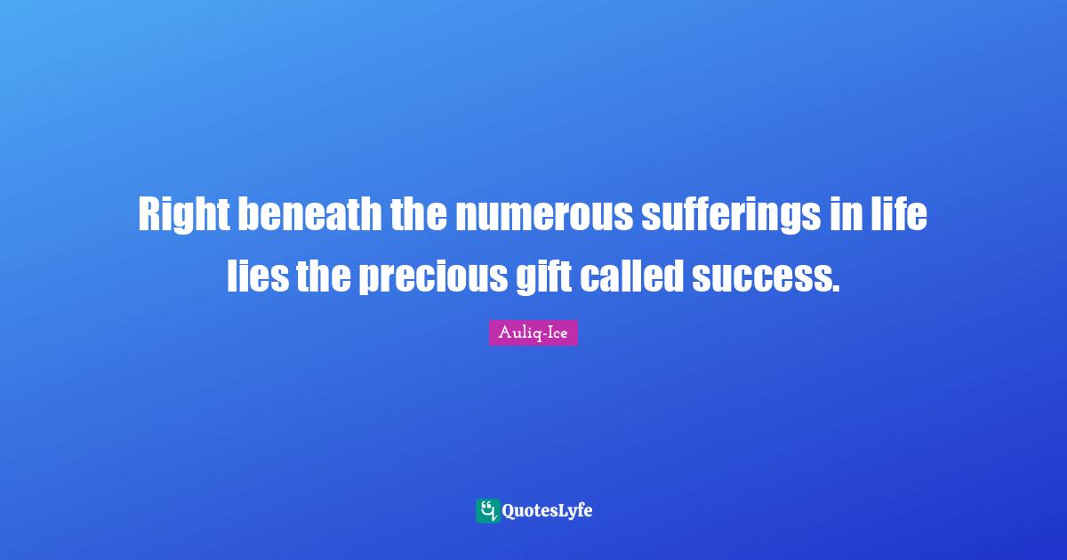 Right beneath the numerous sufferings in life lies the precious gift called success.