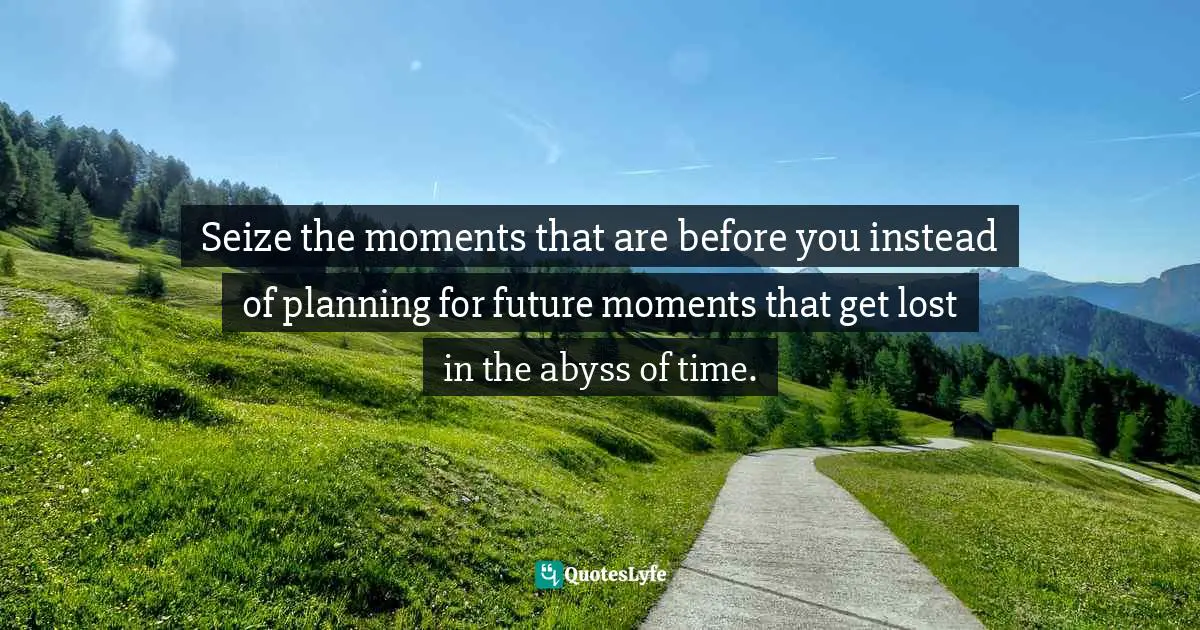 Seize The Moment Quotes: "Seize the moments that are before you instead of planning for future moments that get lost in the abyss of time."