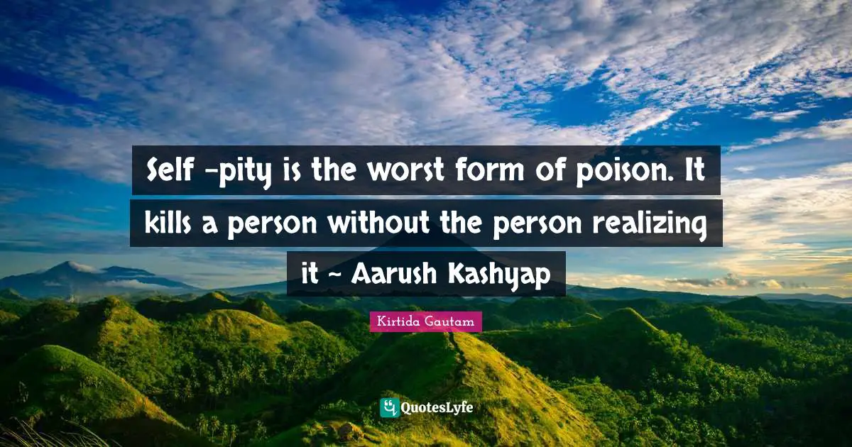 Yin Yang Quotes: "Self -pity is the worst form of poison. It kills a person without the person realizing it ~ Aarush Kashyap"