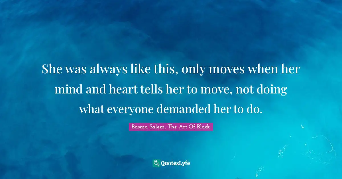 She was always like this, only moves when her mind and heart tells her to move, not doing what everyone demanded her to do.
